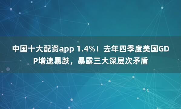 中国十大配资app 1.4%！去年四季度美国GDP增速暴跌，暴露三大深层次矛盾