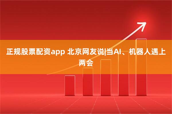 正规股票配资app 北京网友说|当AI、机器人遇上两会