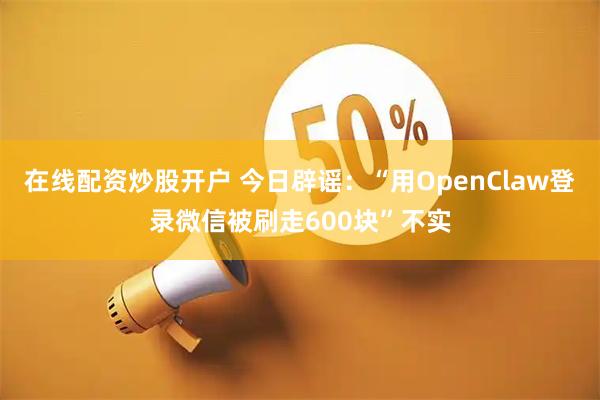 在线配资炒股开户 今日辟谣：“用OpenClaw登录微信被刷走600块”不实