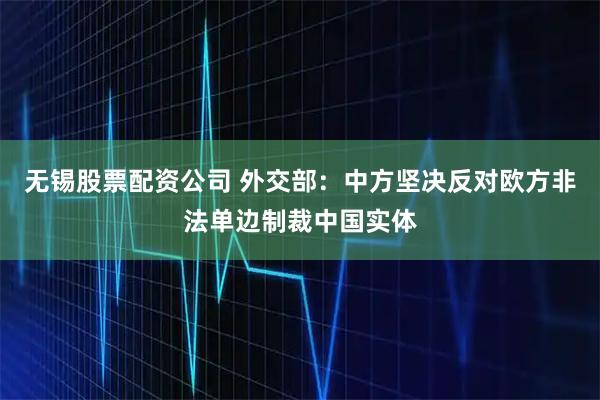 无锡股票配资公司 外交部：中方坚决反对欧方非法单边制裁中国实体