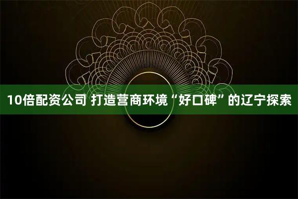 10倍配资公司 打造营商环境“好口碑”的辽宁探索