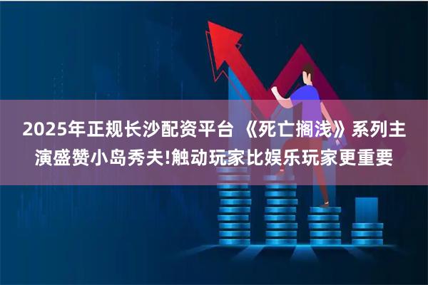 2025年正规长沙配资平台 《死亡搁浅》系列主演盛赞小岛秀夫!触动玩家比娱乐玩家更重要