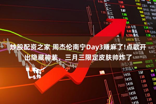 炒股配资之家 周杰伦南宁Day3赚麻了!点歌开出隐藏神装，三月三限定皮肤帅炸了