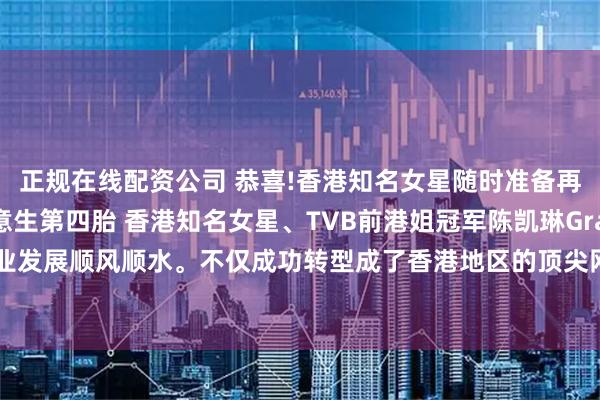 正规在线配资公司 恭喜!香港知名女星随时准备再当妈妈，松口表示愿意生第四胎 香港知名女星、TVB前港姐冠军陈凯琳Grace，近年来事业发展顺风顺水。不仅成功转型成了香港地区的顶尖网红，甚至还登上了内地综艺《浪姐7》。