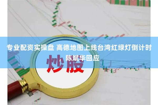 专业配资实操盘 高德地图上线台湾红绿灯倒计时，陈斌华回应