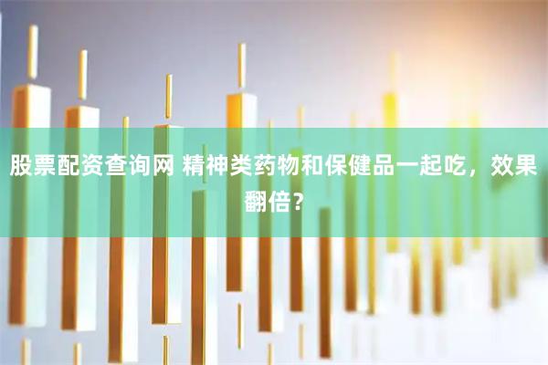 股票配资查询网 精神类药物和保健品一起吃，效果翻倍？