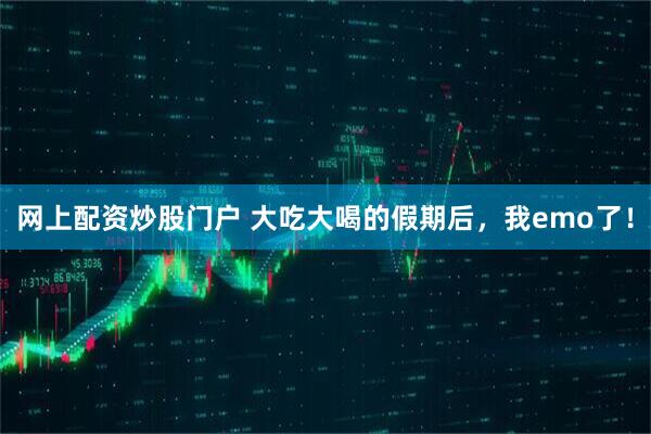 网上配资炒股门户 大吃大喝的假期后，我emo了！
