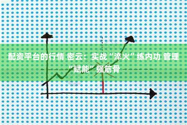 配资平台的行情 密云：实战“淬火”练内功 管理“赋能”强筋骨