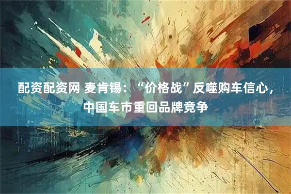 配资配资网 麦肯锡：“价格战”反噬购车信心，中国车市重回品牌竞争