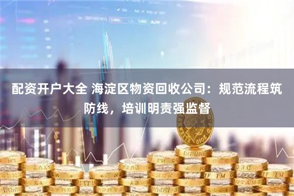 配资开户大全 海淀区物资回收公司：规范流程筑防线，培训明责强监督
