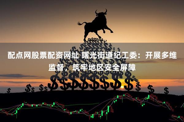 配点网股票配资网址 曙光街道纪工委：开展多维监督，筑牢地区安全屏障