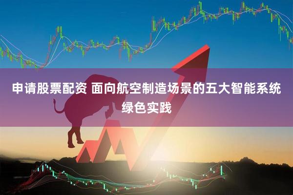 申请股票配资 面向航空制造场景的五大智能系统绿色实践