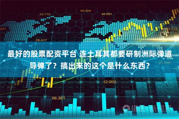 最好的股票配资平台 连土耳其都要研制洲际弹道导弹了？搞出来的这个是什么东西？