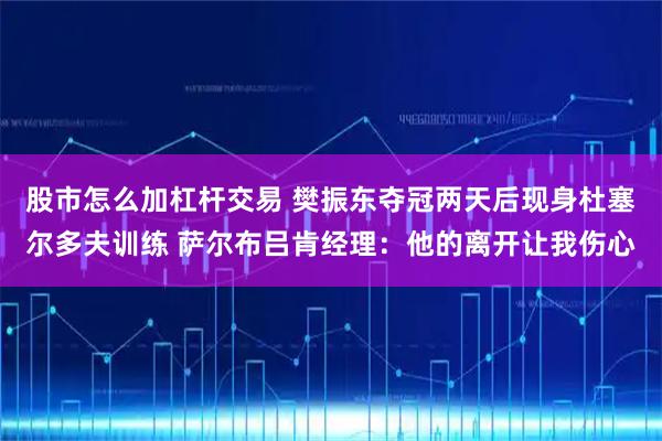 股市怎么加杠杆交易 樊振东夺冠两天后现身杜塞尔多夫训练 萨尔布吕肯经理：他的离开让我伤心