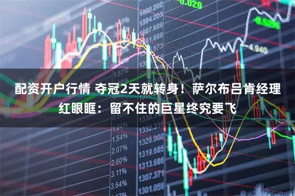 配资开户行情 夺冠2天就转身！萨尔布吕肯经理红眼眶：留不住的巨星终究要飞