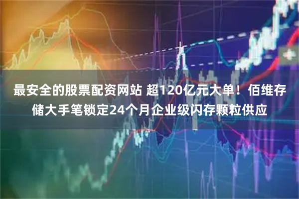 最安全的股票配资网站 超120亿元大单！佰维存储大手笔锁定24个月企业级闪存颗粒供应