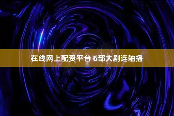 在线网上配资平台 6部大剧连轴播