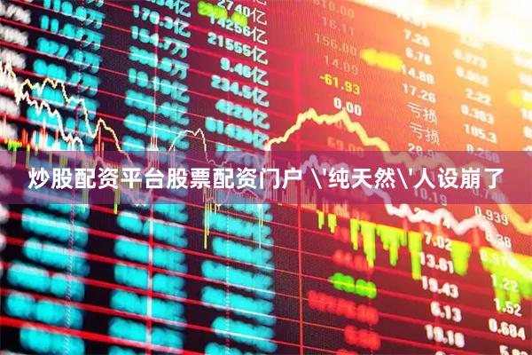 炒股配资平台股票配资门户 '纯天然'人设崩了