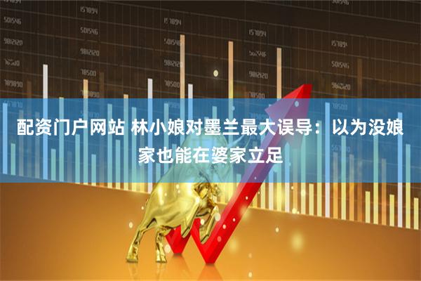 配资门户网站 林小娘对墨兰最大误导：以为没娘家也能在婆家立足