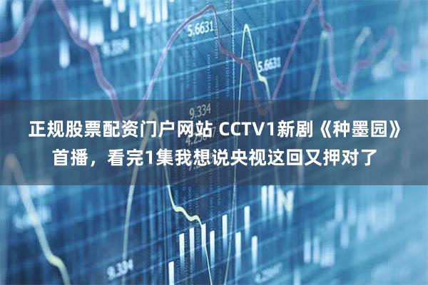 正规股票配资门户网站 CCTV1新剧《种墨园》首播，看完1集我想说央视这回又押对了
