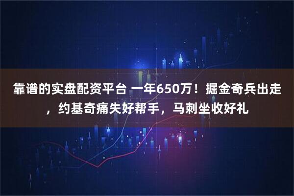 靠谱的实盘配资平台 一年650万！掘金奇兵出走，约基奇痛失好帮手，马刺坐收好礼