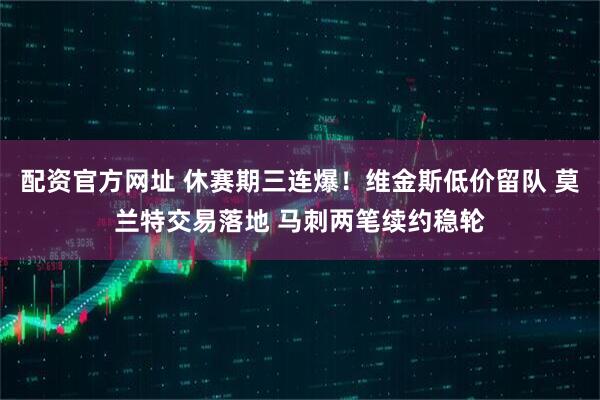 配资官方网址 休赛期三连爆！维金斯低价留队 莫兰特交易落地 马刺两笔续约稳轮