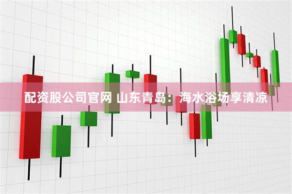 配资股公司官网 山东青岛：海水浴场享清凉