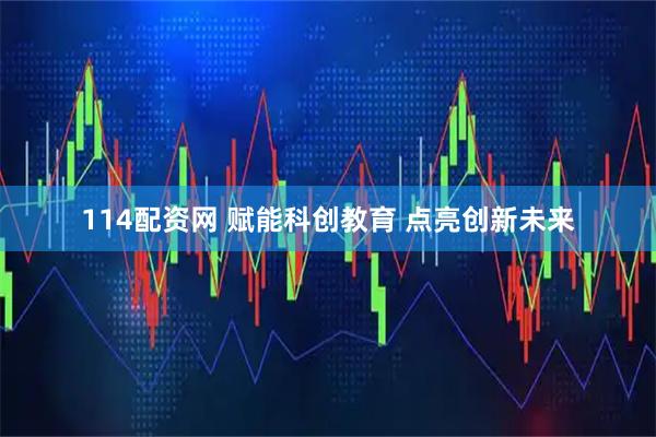 114配资网 赋能科创教育 点亮创新未来