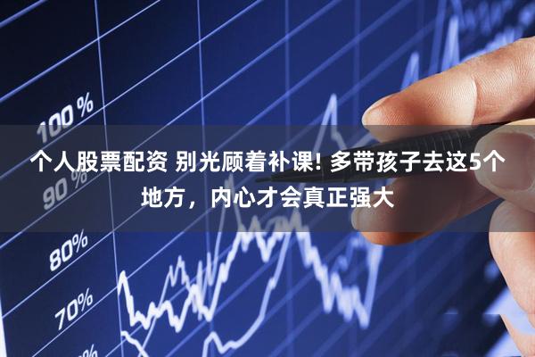 个人股票配资 别光顾着补课! 多带孩子去这5个地方，内心才会真正强大