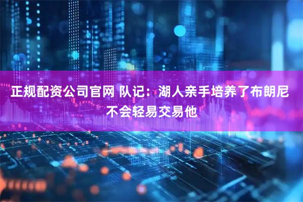 正规配资公司官网 队记：湖人亲手培养了布朗尼 不会轻易交易他