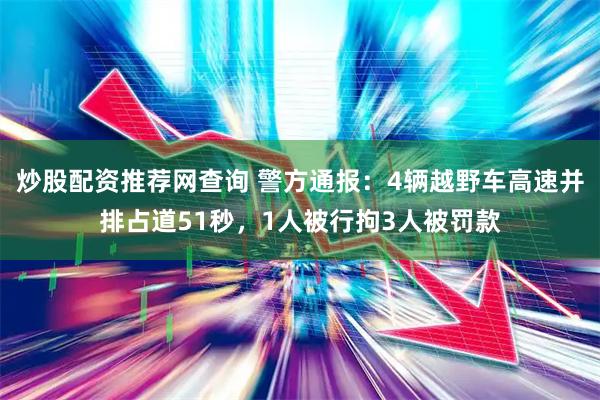 炒股配资推荐网查询 警方通报：4辆越野车高速并排占道51秒，1人被行拘3人被罚款