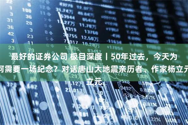 最好的证券公司 极目深度丨50年过去，今天为何需要一场纪念？对话唐山大地震亲历者、作家杨立元