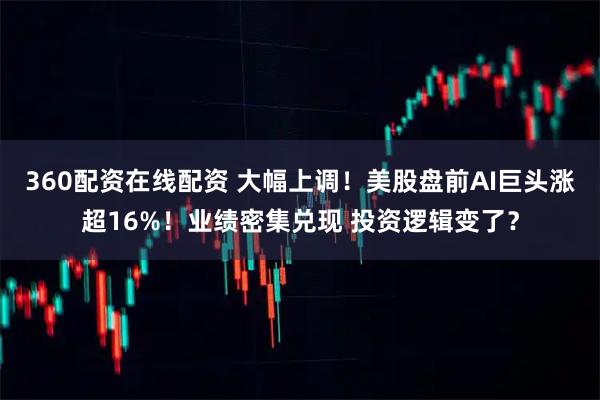 360配资在线配资 大幅上调！美股盘前AI巨头涨超16%！业绩密集兑现 投资逻辑变了？