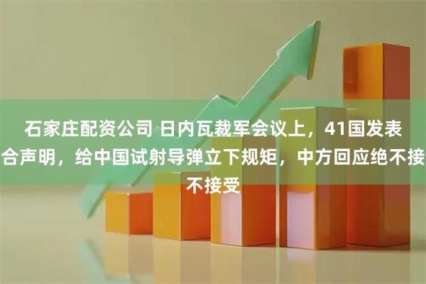 石家庄配资公司 日内瓦裁军会议上，41国发表联合声明，给中国试射导弹立下规矩，中方回应绝不接受