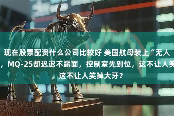 现在股票配资什么公司比较好 美国航母装上“无人机大脑”，MQ-25却迟迟不露面，控制室先到位，这不让人笑掉大牙？