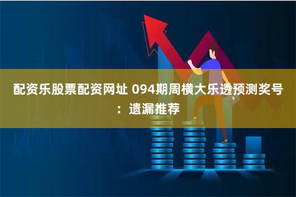 配资乐股票配资网址 094期周横大乐透预测奖号：遗漏推荐