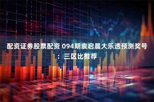 配资证券股票配资 094期袁启晨大乐透预测奖号：三区比推荐