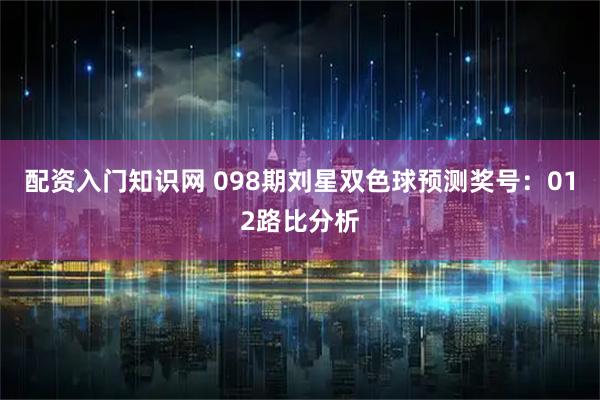 配资入门知识网 098期刘星双色球预测奖号：012路比分析