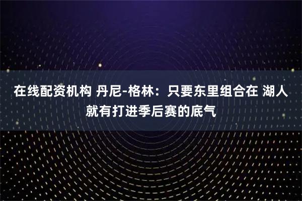 在线配资机构 丹尼-格林：只要东里组合在 湖人就有打进季后赛的底气