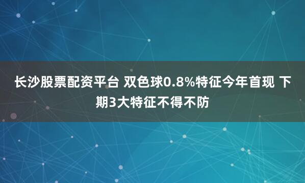长沙股票配资平台 双色球0.8%特征今年首现 下期3大特征不得不防
